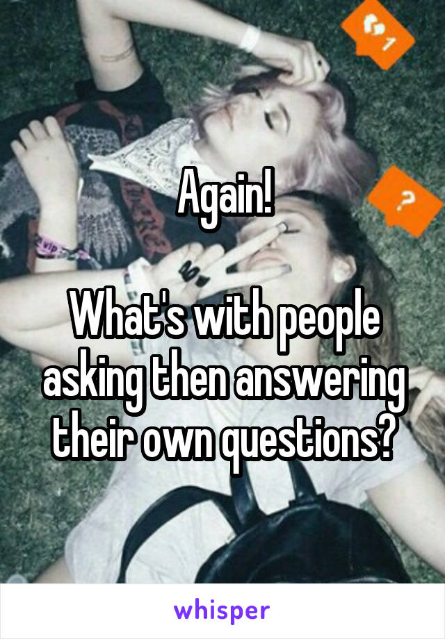 Again!

What's with people asking then answering their own questions?