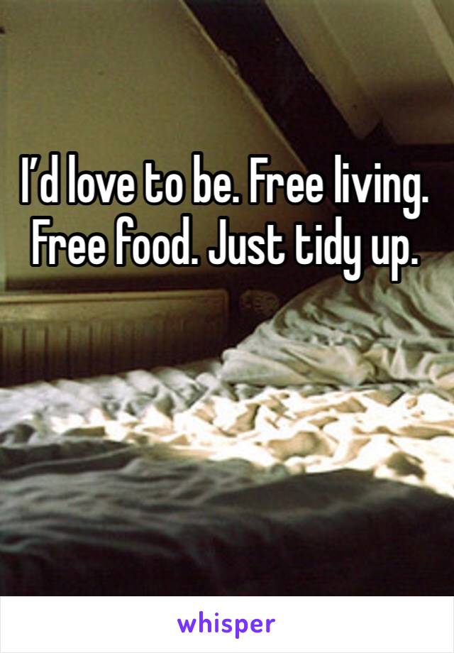 I’d love to be. Free living. Free food. Just tidy up. 