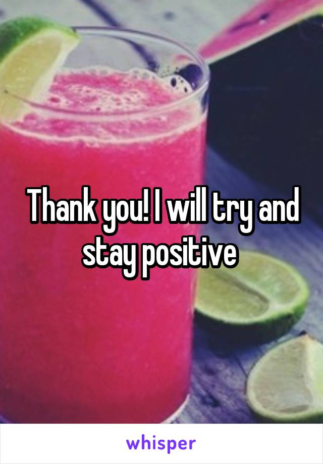 Thank you! I will try and stay positive 