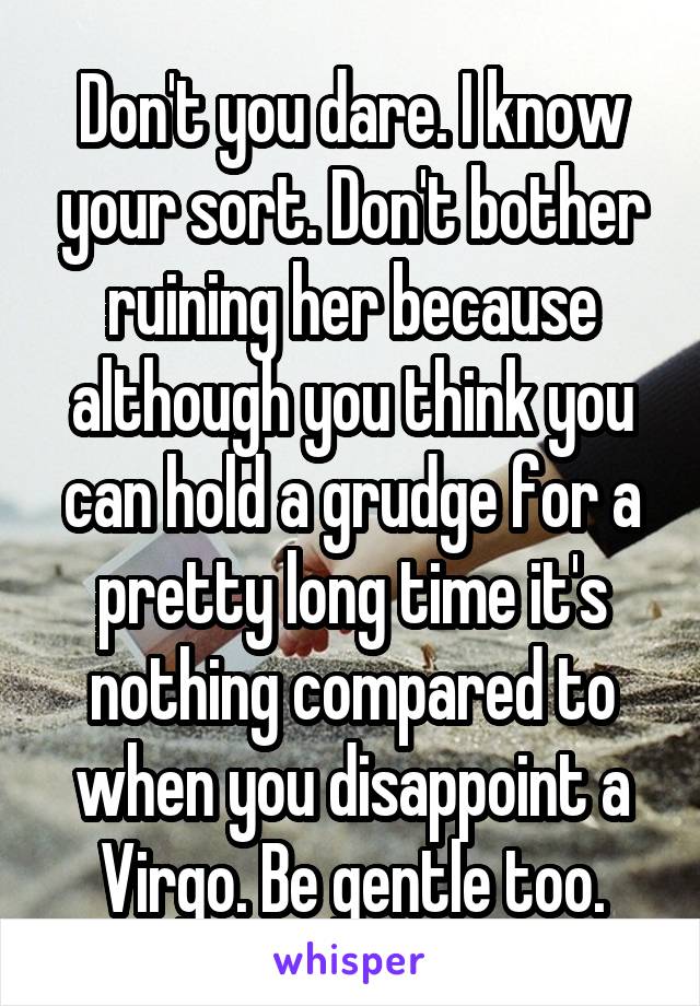 Don't you dare. I know your sort. Don't bother ruining her because although you think you can hold a grudge for a pretty long time it's nothing compared to when you disappoint a Virgo. Be gentle too.