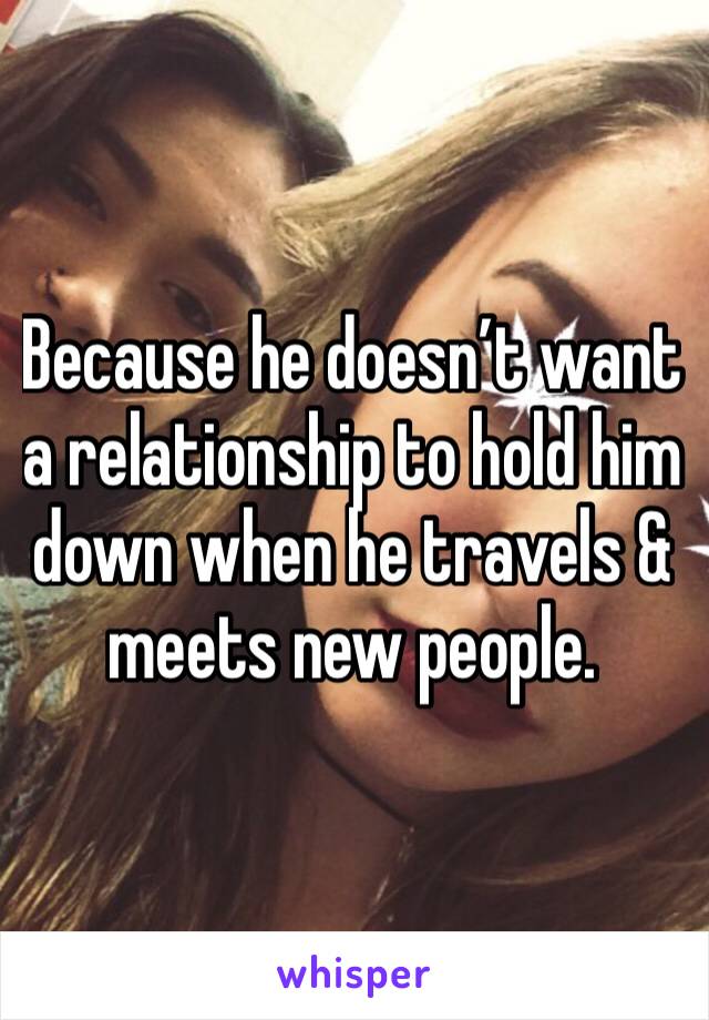 Because he doesn’t want a relationship to hold him down when he travels & meets new people.