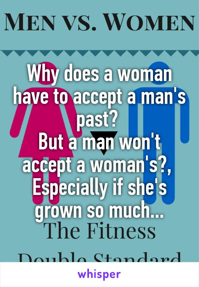 Why does a woman have to accept a man's past? 
But a man won't accept a woman's?,  Especially if she's grown so much...