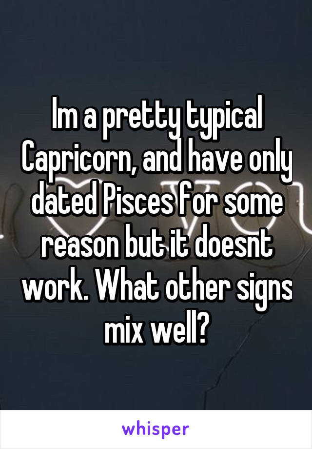 Im a pretty typical Capricorn, and have only dated Pisces for some reason but it doesnt work. What other signs mix well?