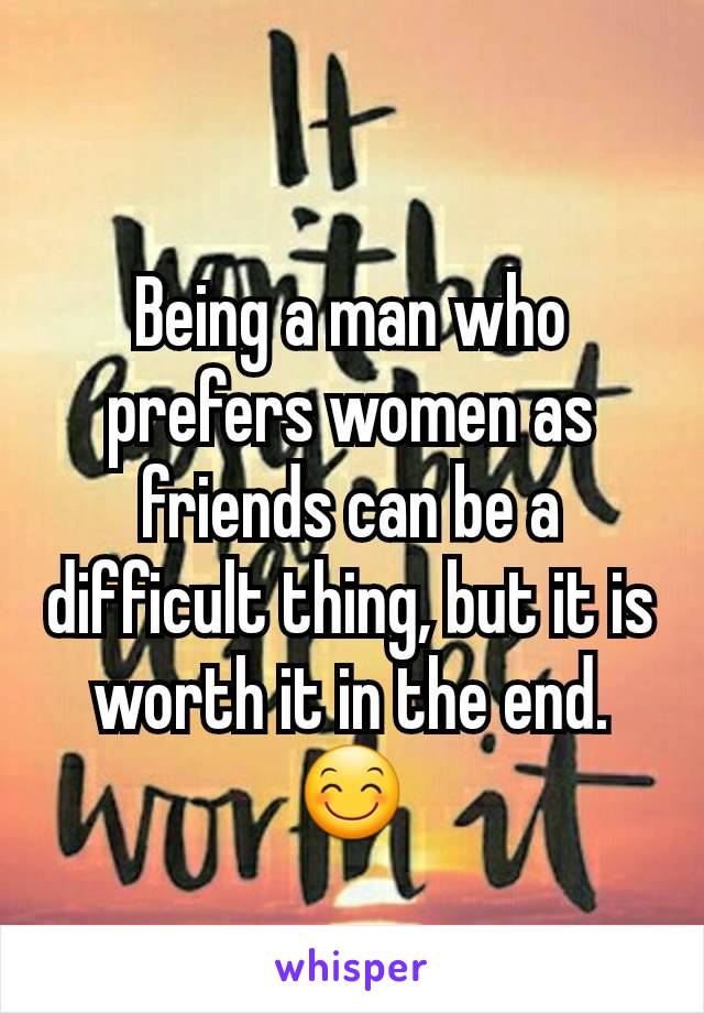 Being a man who prefers women as friends can be a difficult thing, but it is worth it in the end. 😊