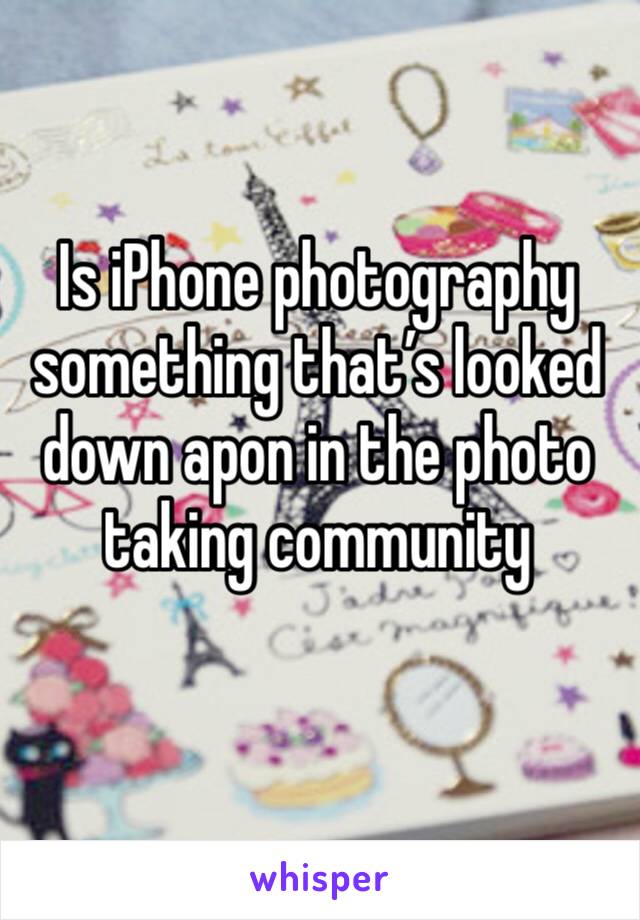 Is iPhone photography something that’s looked down apon in the photo taking community 
