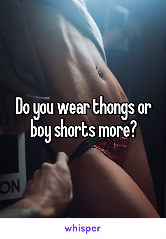 Do you wear thongs or boy shorts more?