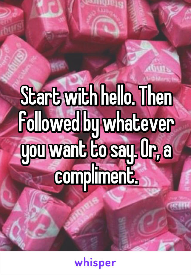 Start with hello. Then followed by whatever you want to say. Or, a compliment.