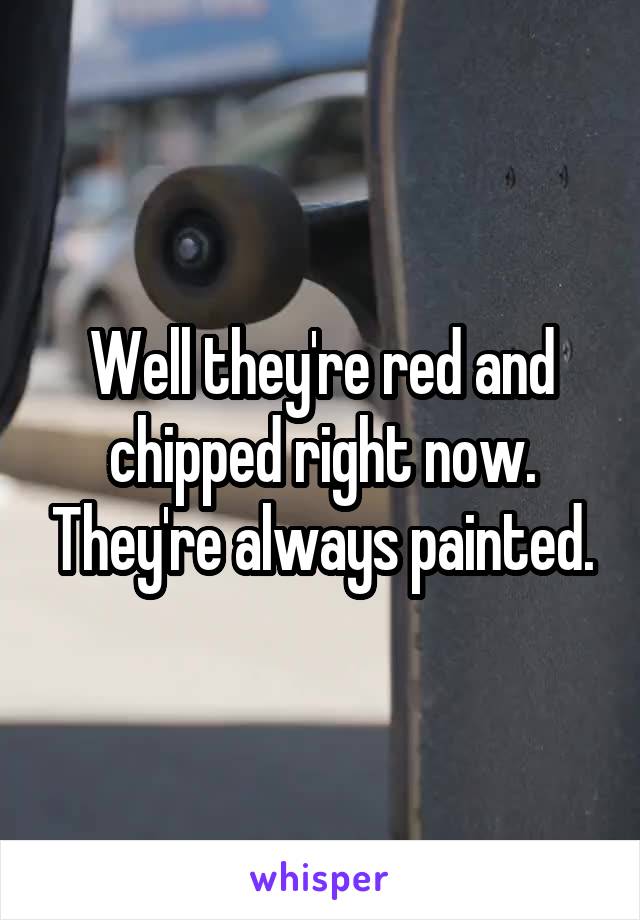 Well they're red and chipped right now. They're always painted.