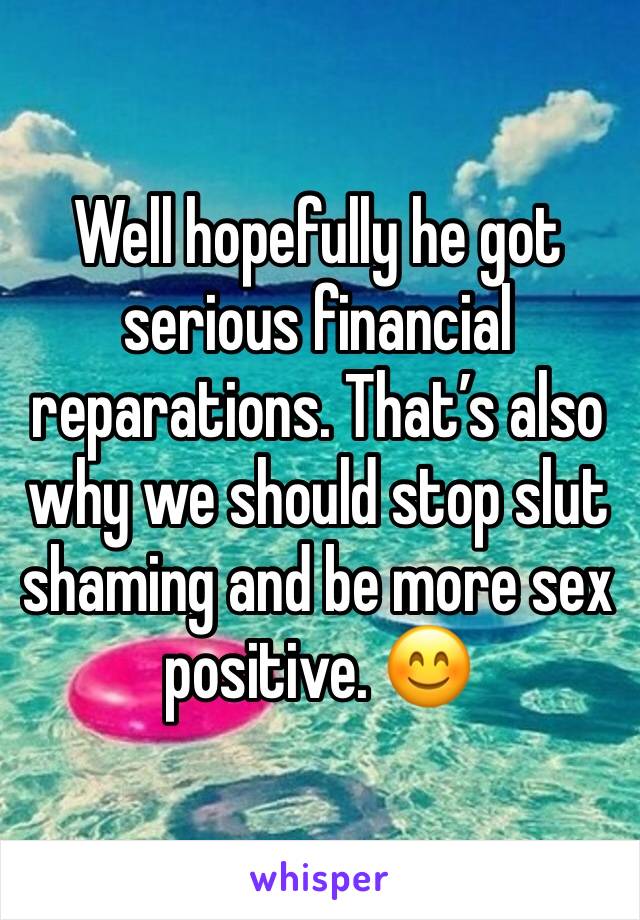 Well hopefully he got serious financial reparations. That’s also why we should stop slut shaming and be more sex positive. 😊