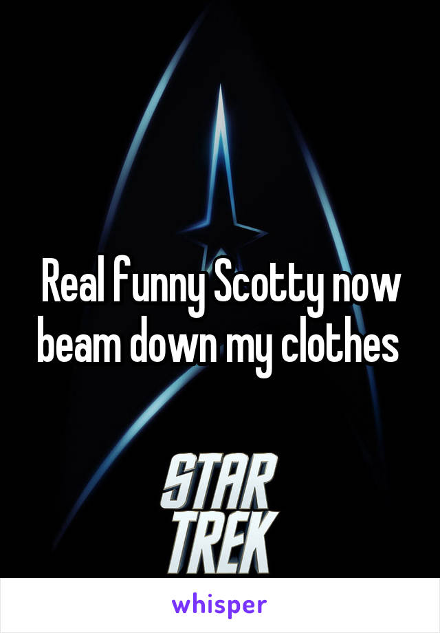 Real funny Scotty now beam down my clothes 