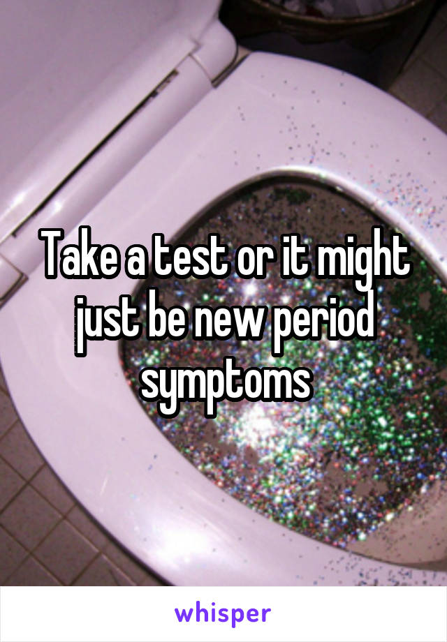 Take a test or it might just be new period symptoms