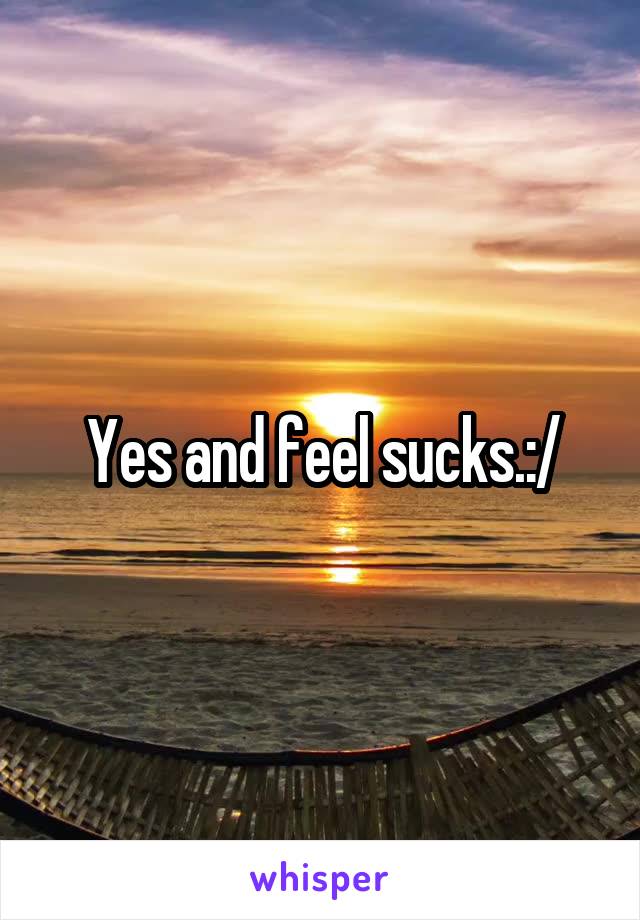 Yes and feel sucks.:/