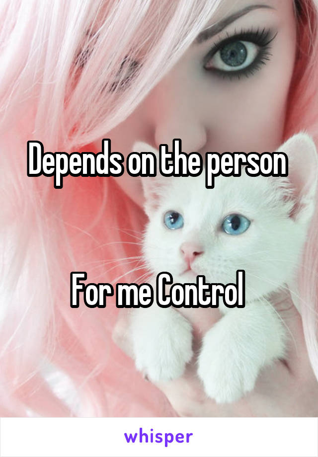 Depends on the person 


For me Control 