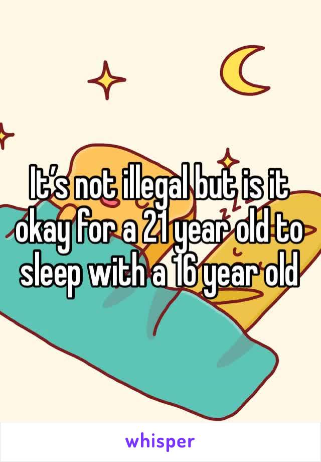 It’s not illegal but is it okay for a 21 year old to sleep with a 16 year old 