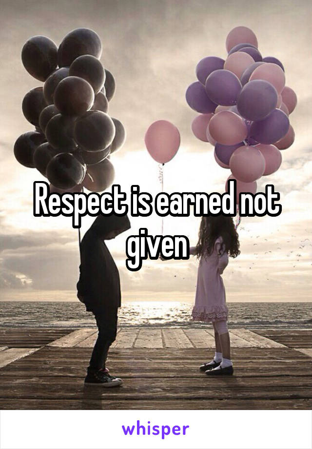 Respect is earned not given