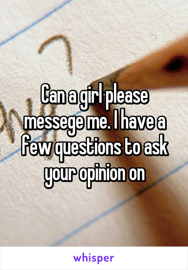 Can a girl please messege me. I have a few questions to ask your opinion on