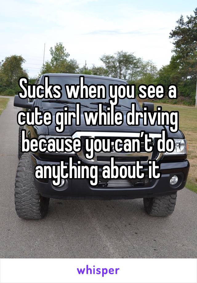 Sucks when you see a cute girl while driving because you can’t do anything about it