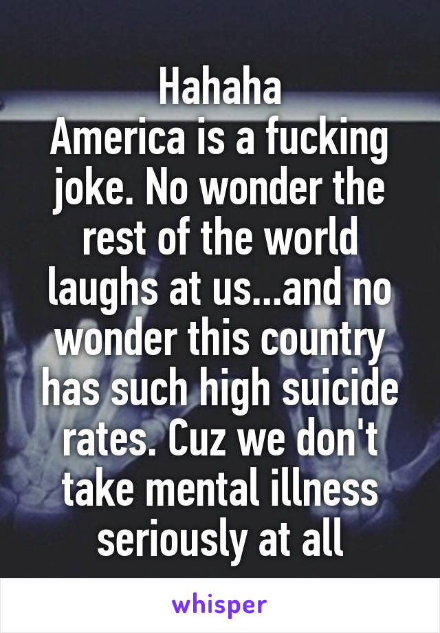 Hahaha
America is a fucking joke. No wonder the rest of the world laughs at us...and no wonder this country has such high suicide rates. Cuz we don't take mental illness seriously at all
