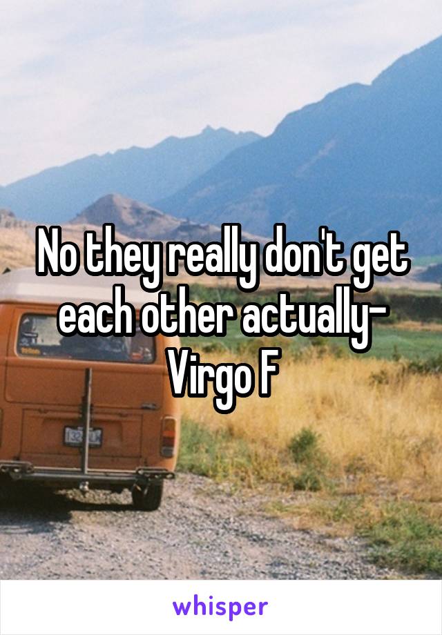 No they really don't get each other actually- Virgo F