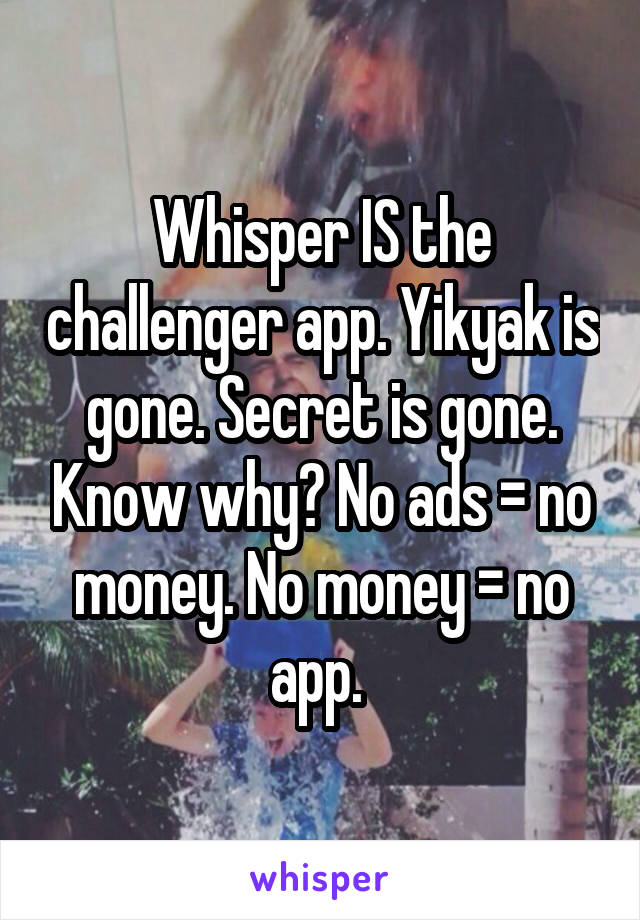 Whisper IS the challenger app. Yikyak is gone. Secret is gone. Know why? No ads = no money. No money = no app. 