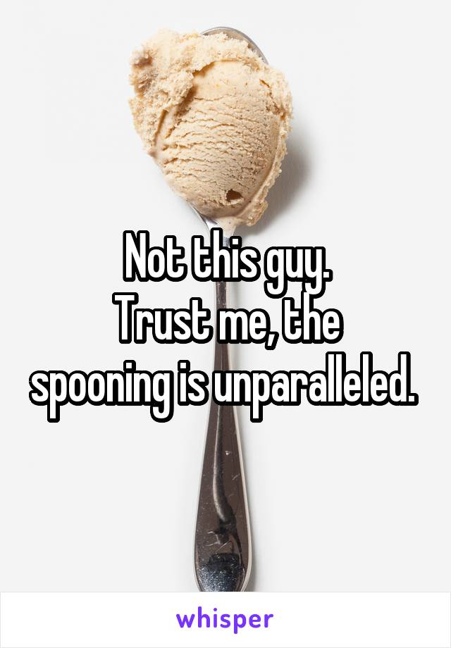 Not this guy.
Trust me, the spooning is unparalleled. 