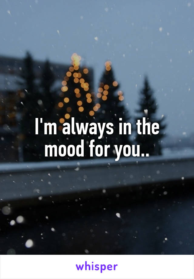 I'm always in the mood for you..