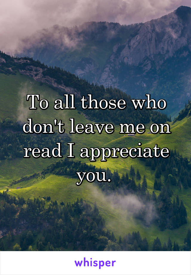To all those who don't leave me on read I appreciate you. 