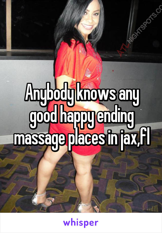 Anybody knows any good happy ending massage places in jax,fl