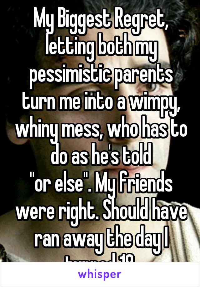 My Biggest Regret, letting both my pessimistic parents turn me into a wimpy, whiny mess, who has to do as he's told
"or else". My friends were right. Should have ran away the day I turned 18.
