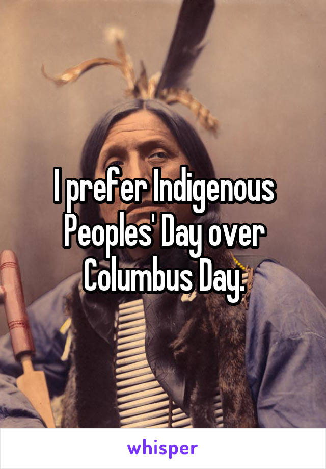 I prefer Indigenous Peoples' Day over Columbus Day.