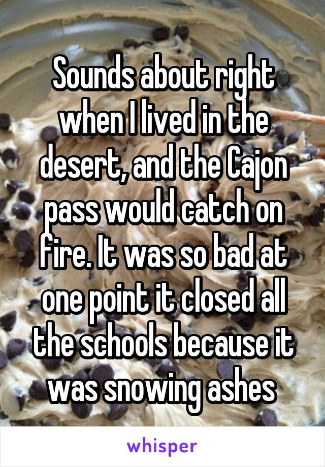 Sounds about right when I lived in the desert, and the Cajon pass would catch on fire. It was so bad at one point it closed all the schools because it was snowing ashes 