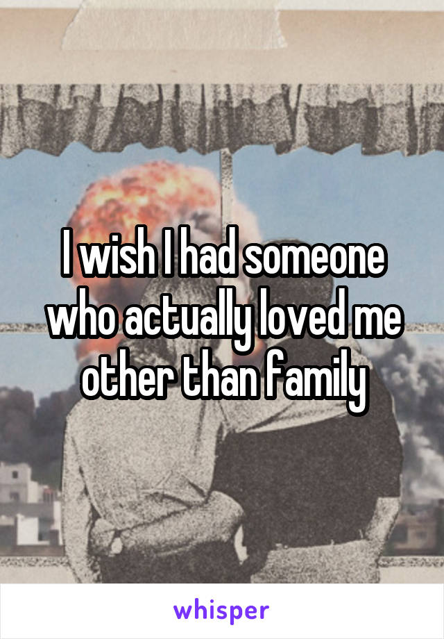 I wish I had someone who actually loved me other than family