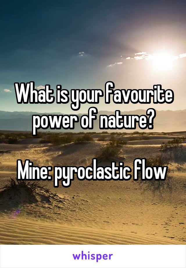 What is your favourite power of nature?

Mine: pyroclastic flow 