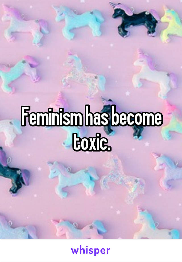 Feminism has become toxic.
