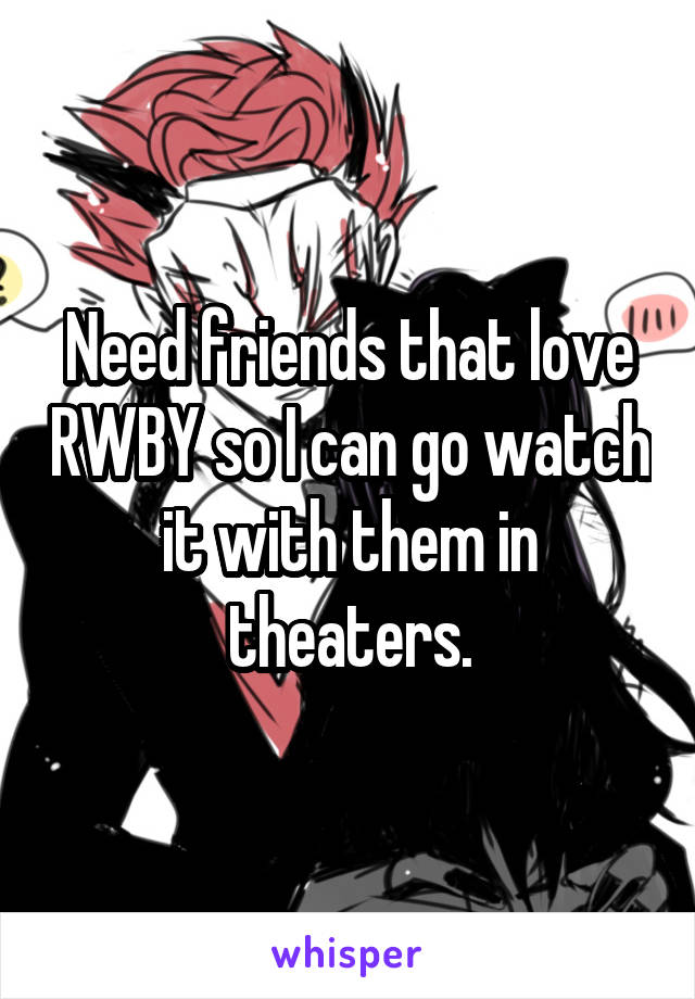 Need friends that love RWBY so I can go watch it with them in theaters.