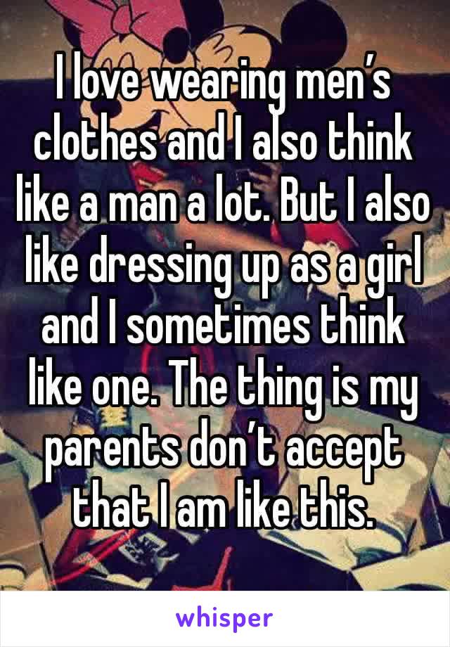 I love wearing men’s clothes and I also think like a man a lot. But I also like dressing up as a girl and I sometimes think like one. The thing is my parents don’t accept that I am like this. 