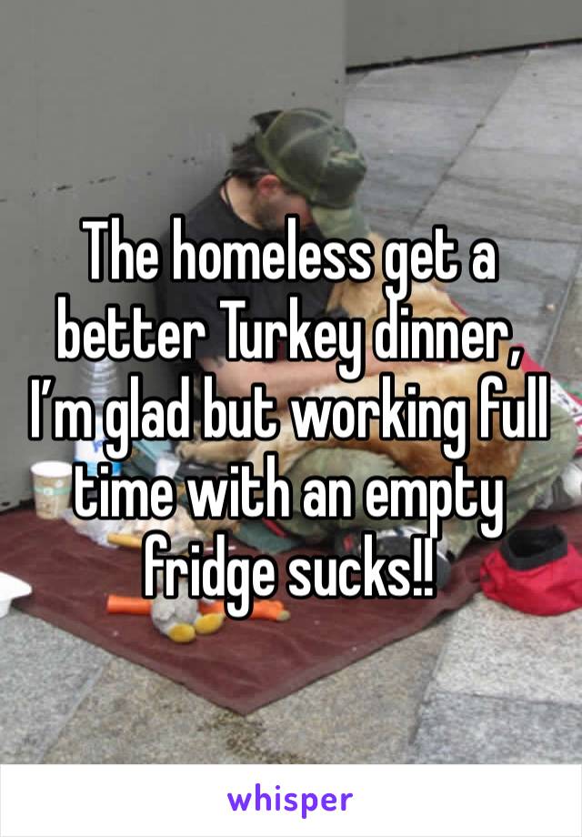 The homeless get a better Turkey dinner,  I’m glad but working full time with an empty fridge sucks!!