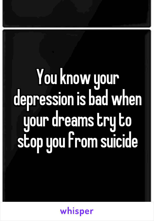 You know your depression is bad when your dreams try to stop you from suicide