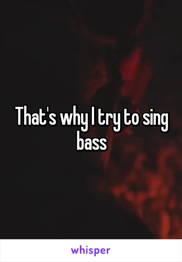 That's why I try to sing bass