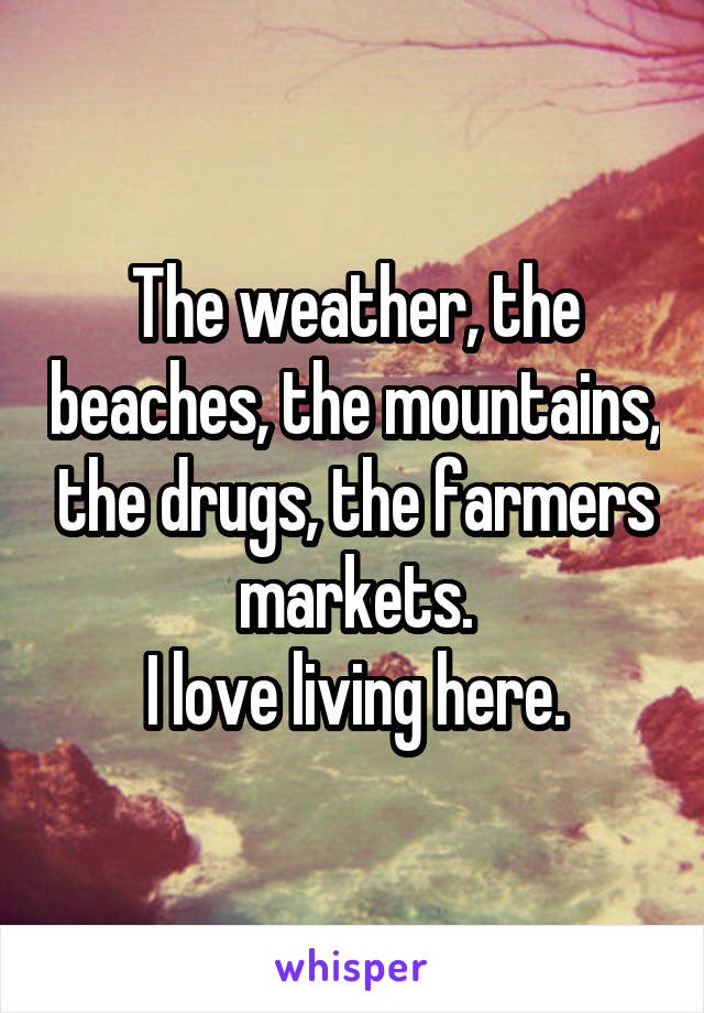 The weather, the beaches, the mountains, the drugs, the farmers markets.
I love living here.