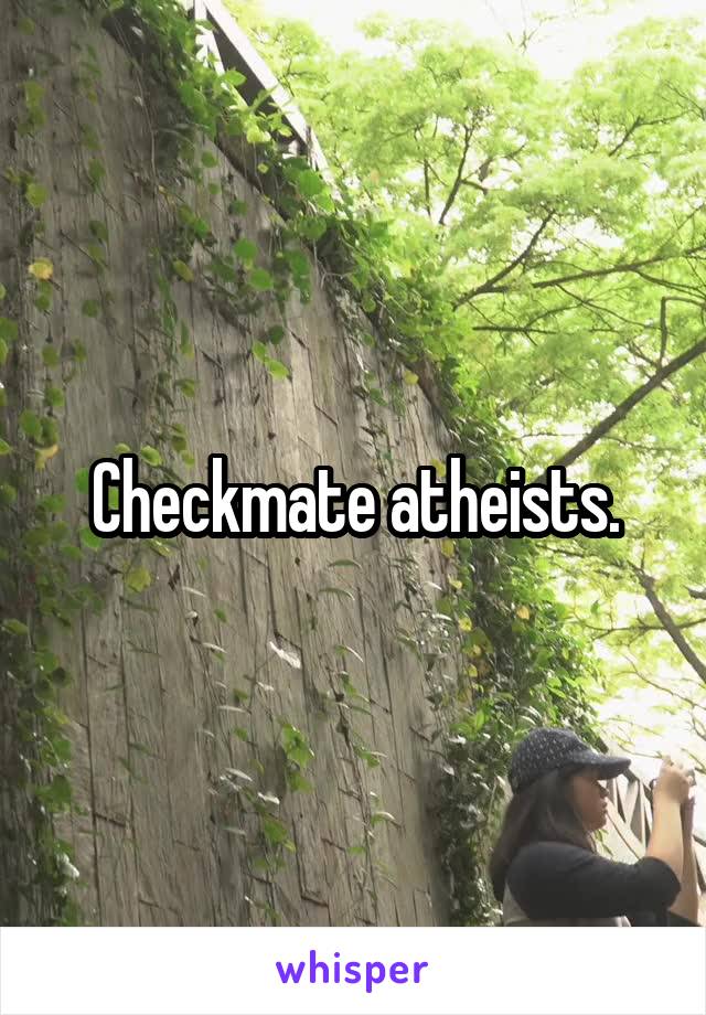 Checkmate atheists.