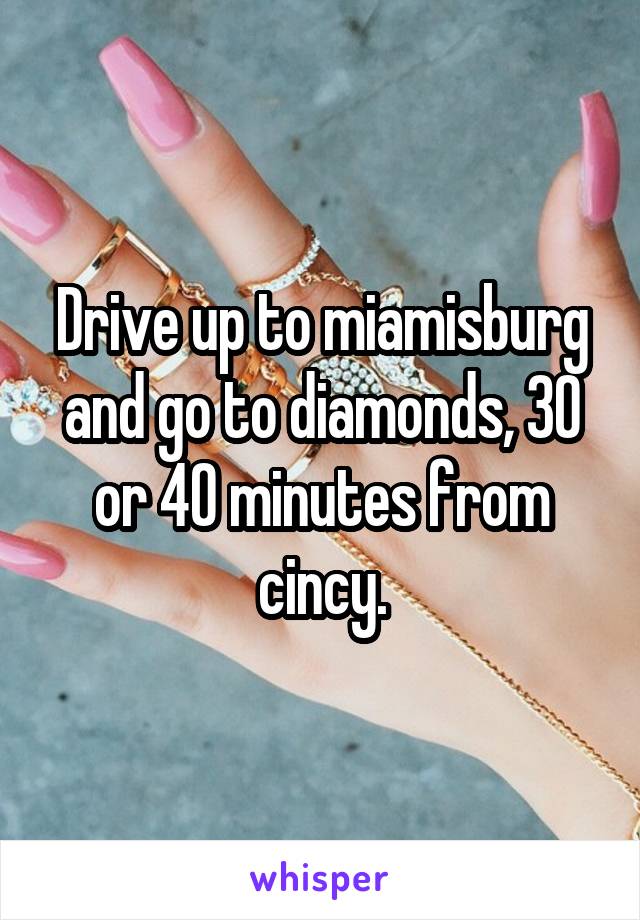 Drive up to miamisburg and go to diamonds, 30 or 40 minutes from cincy.