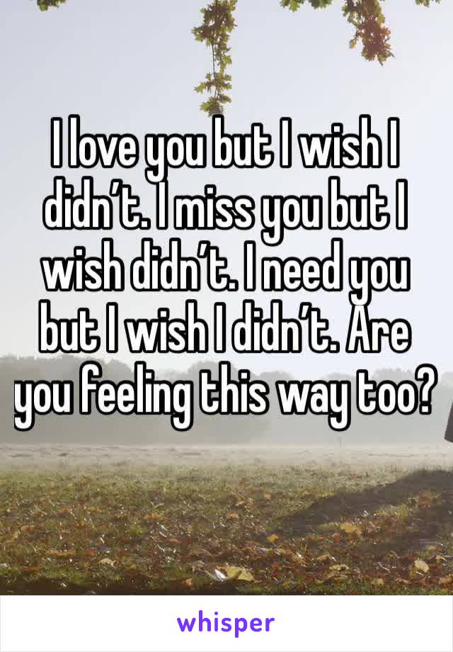 I love you but I wish I didn’t. I miss you but I wish didn’t. I need you but I wish I didn’t. Are you feeling this way too?