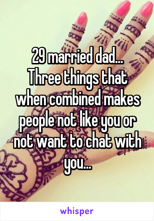 29 married dad...
Three things that when combined makes people not like you or not want to chat with you...