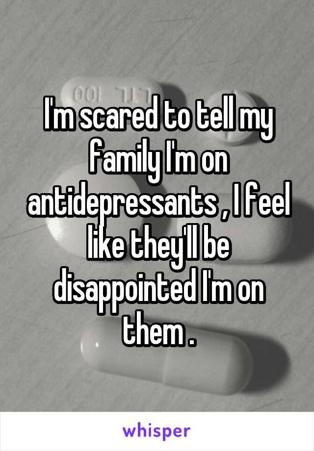I'm scared to tell my family I'm on antidepressants , I feel like they'll be disappointed I'm on them .