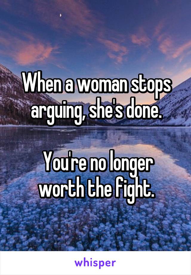 When a woman stops arguing, she's done.

 You're no longer worth the fight.
