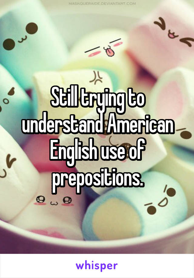 Still trying to understand American English use of prepositions.