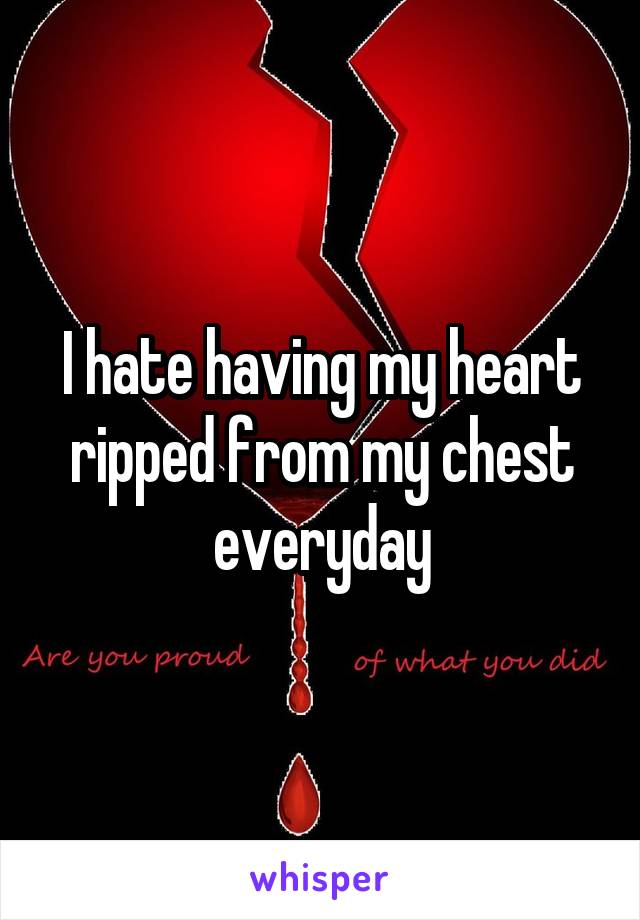 I hate having my heart ripped from my chest everyday
