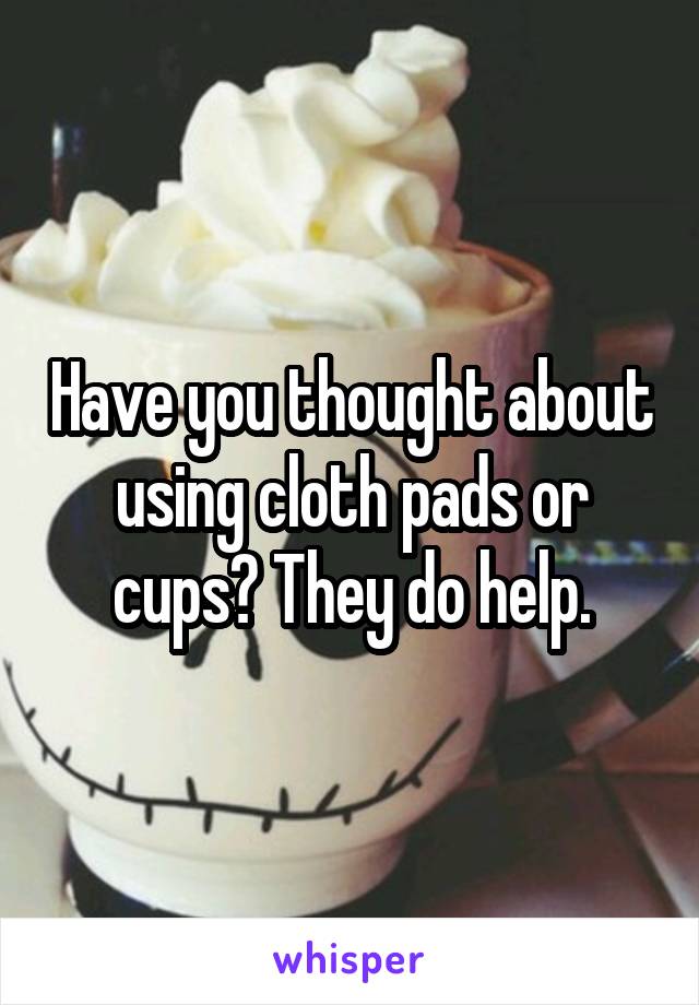 Have you thought about using cloth pads or cups? They do help.