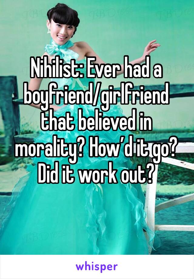 Nihilist: Ever had a boyfriend/girlfriend that believed in morality? How’d it go? Did it work out?